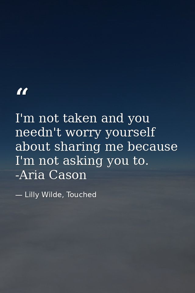 I'm not taken and you needn't worry yourself about sharing me because I'm not asking you to. -Aria Cason — Lilly Wilde, Touched