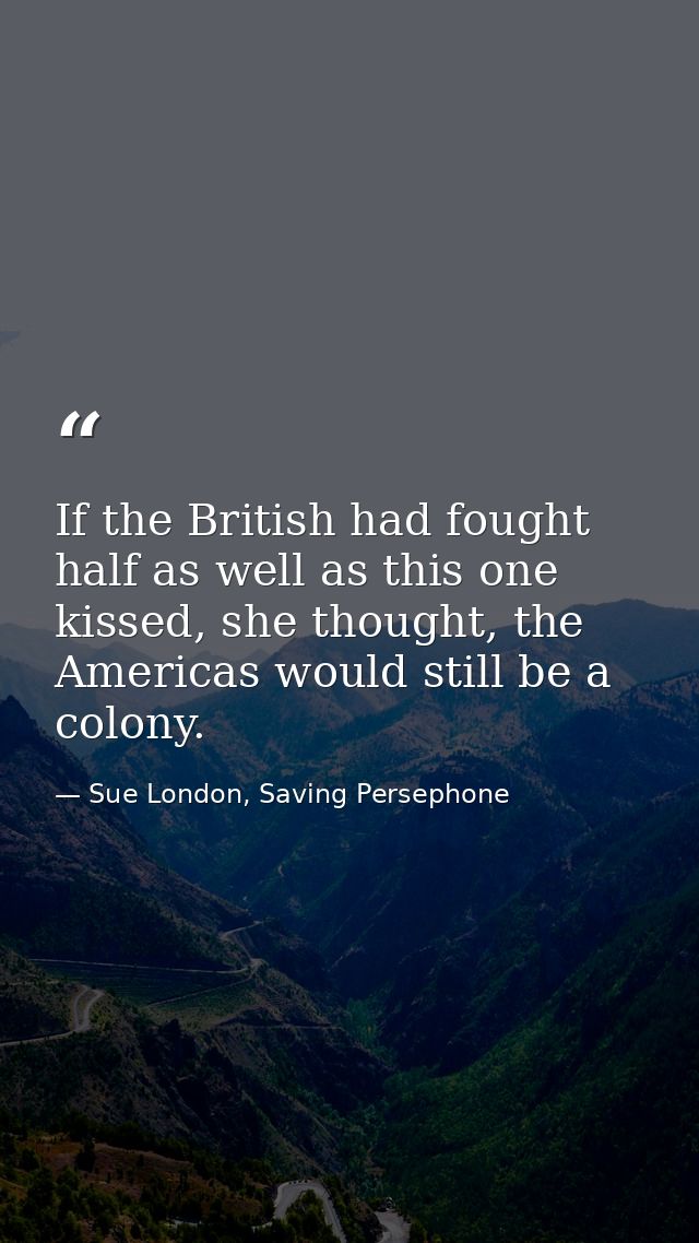 If the British had fought half as well as this one kissed, she thought, the Americas would still be a colony. — Sue London, Saving Persephone