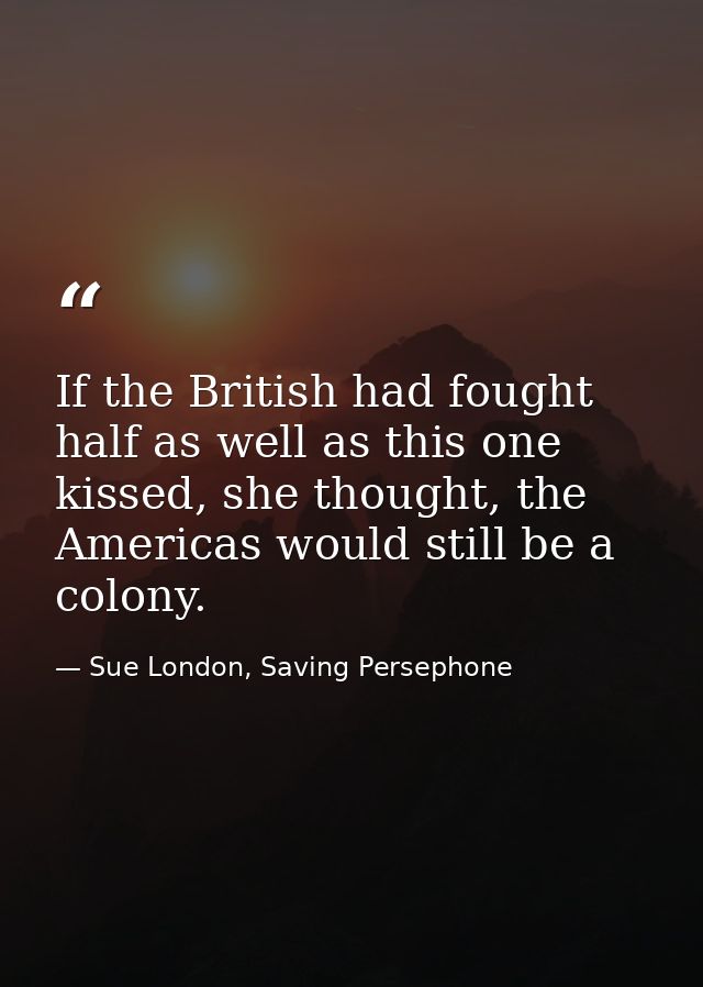 If the British had fought half as well as this one kissed, she thought, the Americas would still be a colony. — Sue London, Saving Persephone