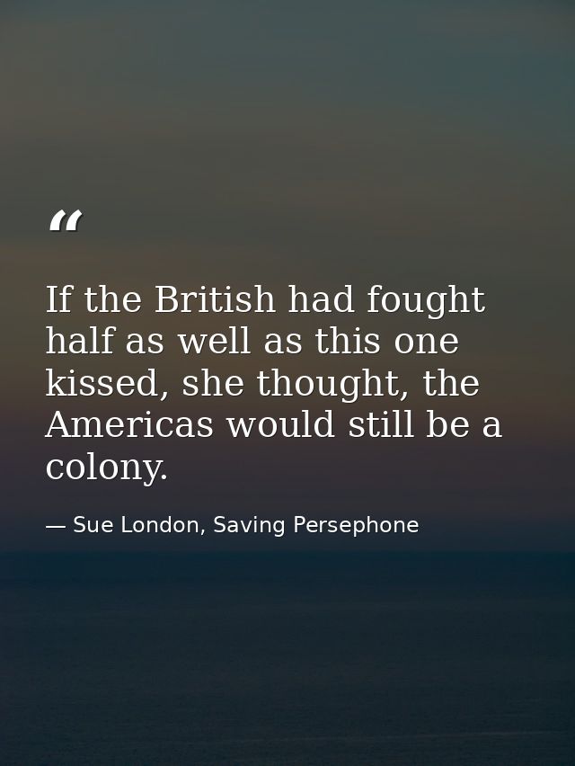If the British had fought half as well as this one kissed, she thought, the Americas would still be a colony. — Sue London, Saving Persephone