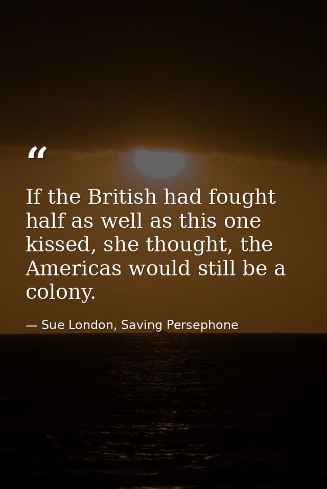 If the British had fought half as well as this one kissed, she thought, the Americas would still be a colony. — Sue London, Saving Persephone