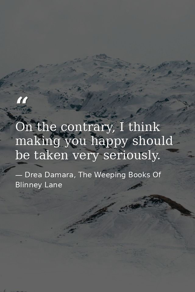 On the contrary, I think making you happy should be taken very seriously. — Drea Damara, The Weeping Books Of Blinney Lane