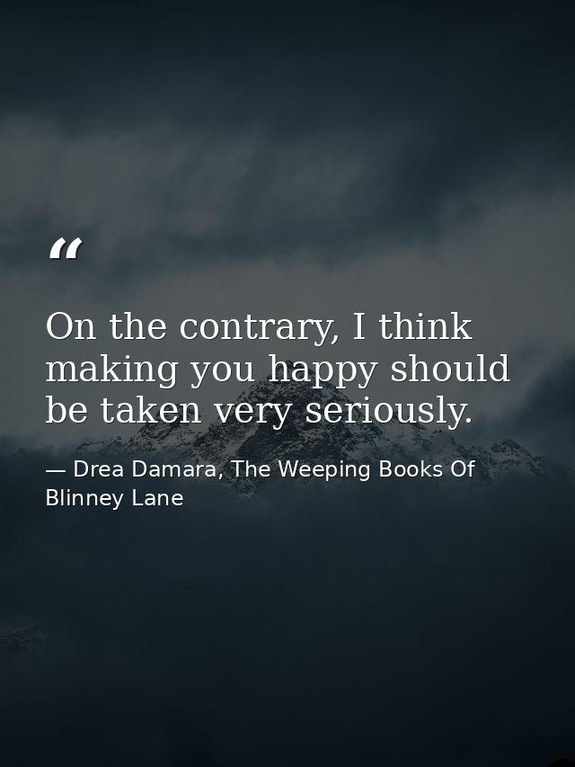On the contrary, I think making you happy should be taken very seriously. — Drea Damara, The Weeping Books Of Blinney Lane