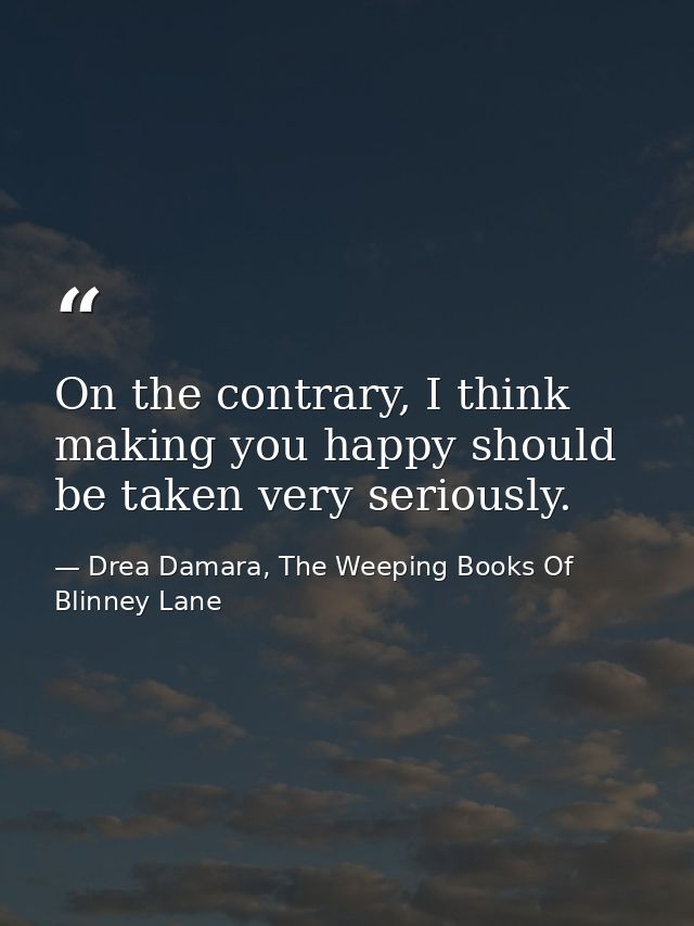 On the contrary, I think making you happy should be taken very seriously. — Drea Damara, The Weeping Books Of Blinney Lane