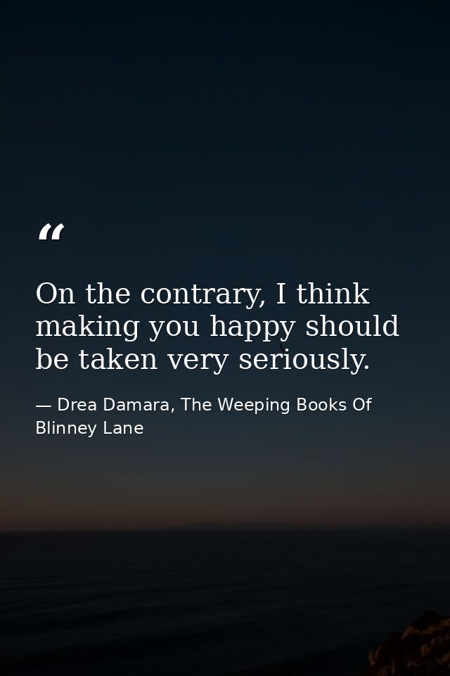 On the contrary, I think making you happy should be taken very seriously. — Drea Damara, The Weeping Books Of Blinney Lane