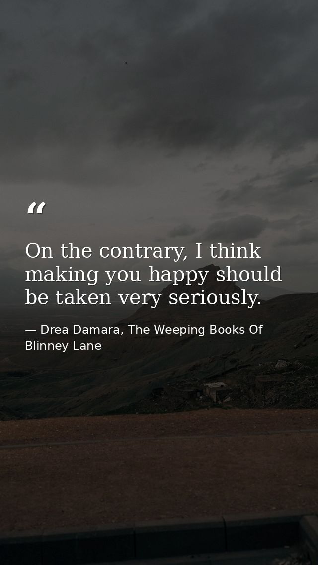 On the contrary, I think making you happy should be taken very seriously. — Drea Damara, The Weeping Books Of Blinney Lane