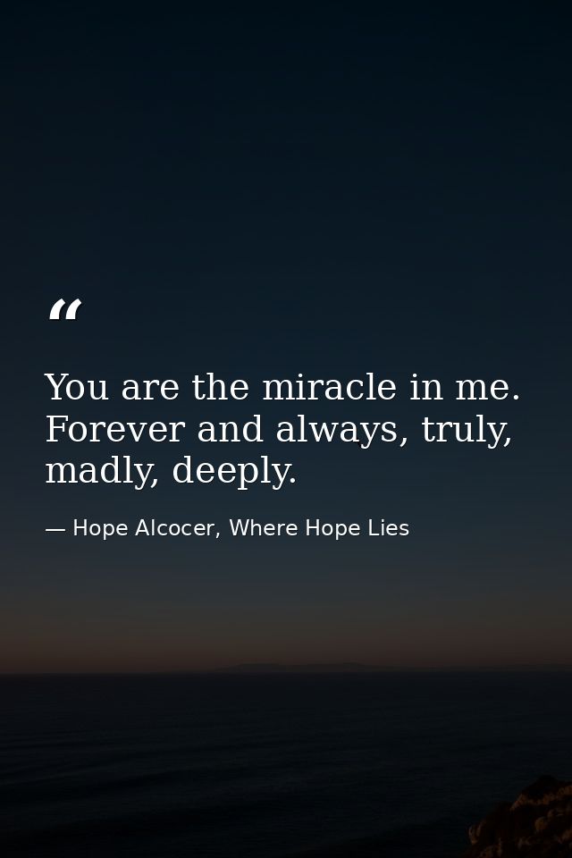 You are the miracle in me. Forever and always, truly, madly, deeply. — Hope Alcocer, Where Hope Lies