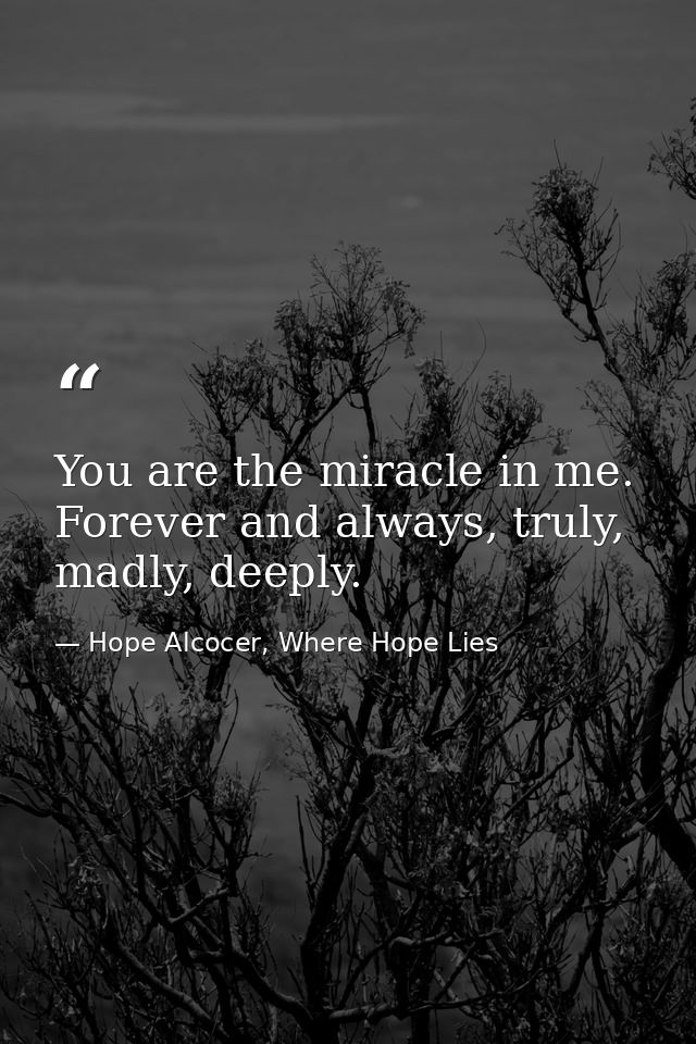 You are the miracle in me. Forever and always, truly, madly, deeply. — Hope Alcocer, Where Hope Lies