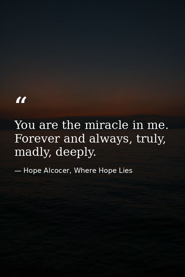 You are the miracle in me. Forever and always, truly, madly, deeply. — Hope Alcocer, Where Hope Lies