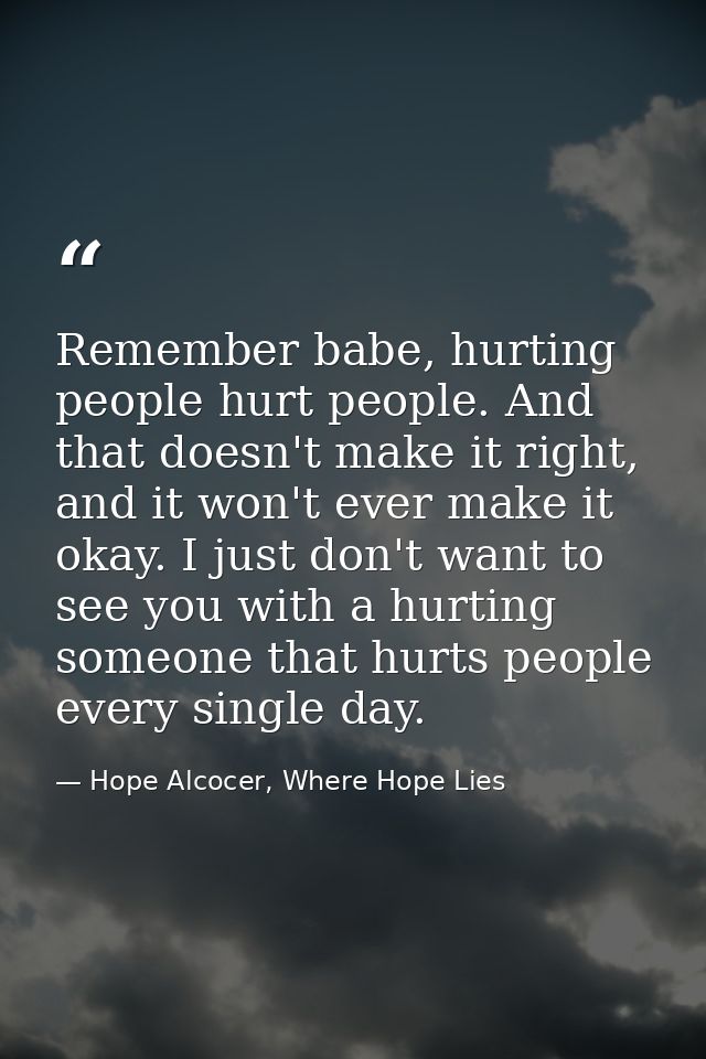 Remember babe, hurting people hurt people. And that doesn't make it right, and it won't ever make it okay. I just don't  — Hope Alcocer, Where Hope Lies