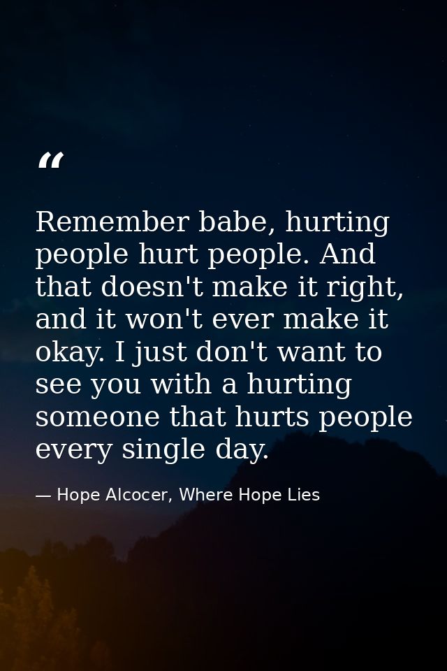 Remember babe, hurting people hurt people. And that doesn't make it right, and it won't ever make it okay. I just don't  — Hope Alcocer, Where Hope Lies