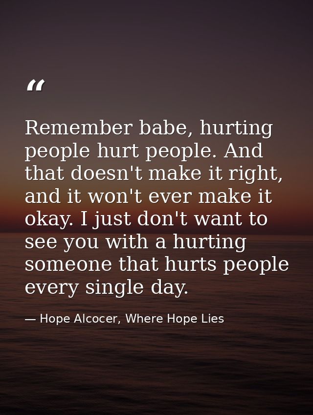 Remember babe, hurting people hurt people. And that doesn't make it right, and it won't ever make it okay. I just don't  — Hope Alcocer, Where Hope Lies