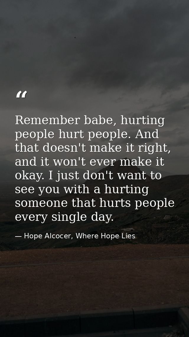 Remember babe, hurting people hurt people. And that doesn't make it right, and it won't ever make it okay. I just don't  — Hope Alcocer, Where Hope Lies