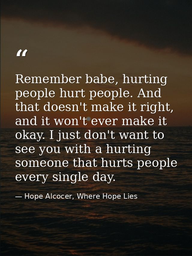 Remember babe, hurting people hurt people. And that doesn't make it right, and it won't ever make it okay. I just don't  — Hope Alcocer, Where Hope Lies