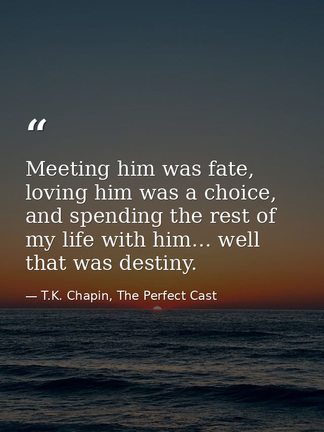Meeting him was fate, loving him was a choice, and spending the rest of my life with him… well that was destiny. — T.K. Chapin, The Perfect Cast