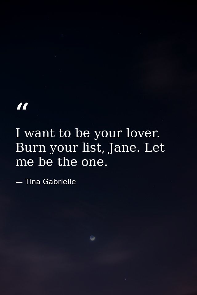 I want to be your lover. Burn your list, Jane. Let me be the one. — Tina Gabrielle