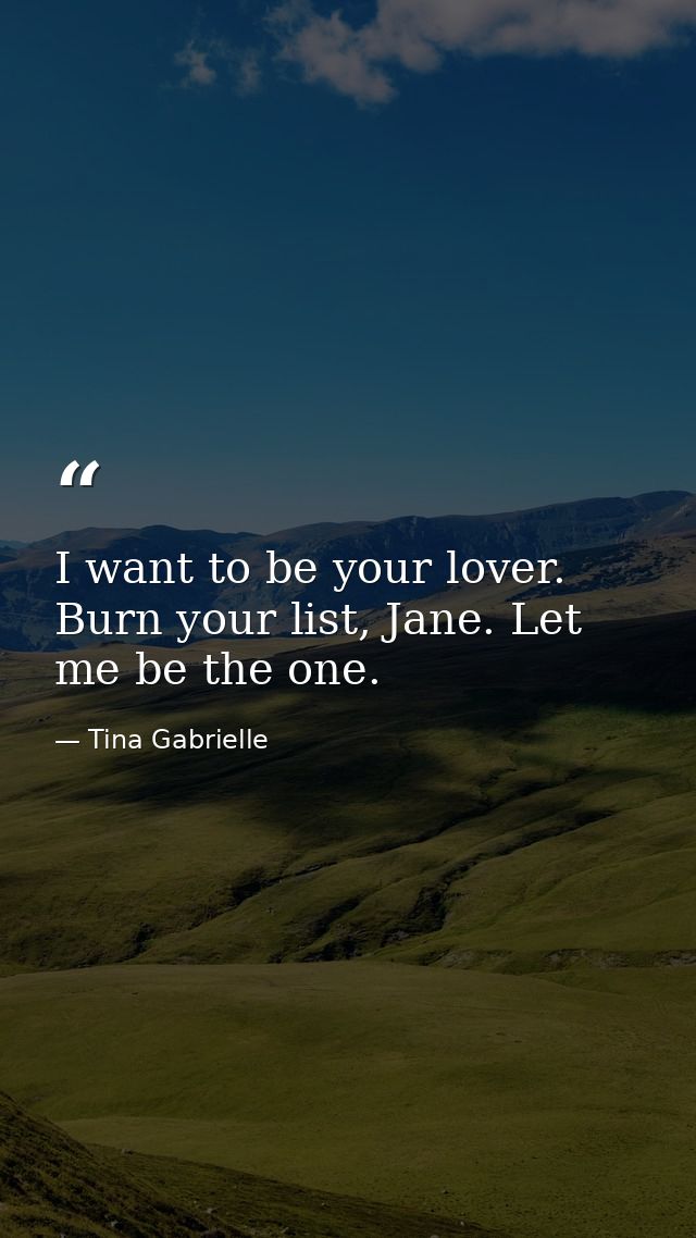 I want to be your lover. Burn your list, Jane. Let me be the one. — Tina Gabrielle