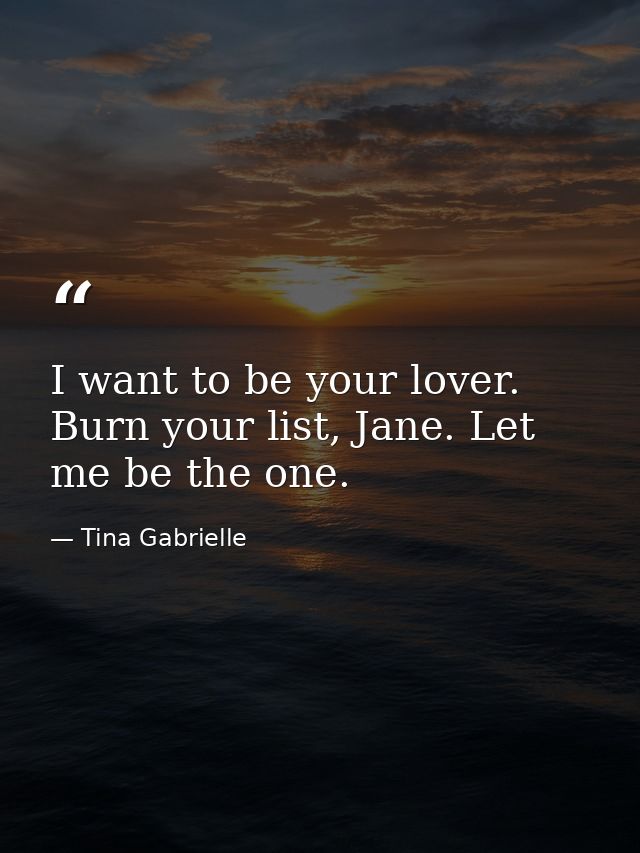 I want to be your lover. Burn your list, Jane. Let me be the one. — Tina Gabrielle