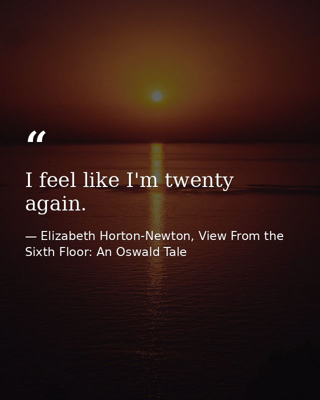 I feel like I'm twenty again. — Elizabeth Horton-Newton, View From the Sixth Floor: An Oswald Tale