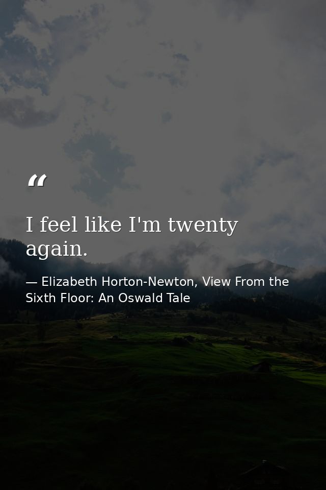 I feel like I'm twenty again. — Elizabeth Horton-Newton, View From the Sixth Floor: An Oswald Tale