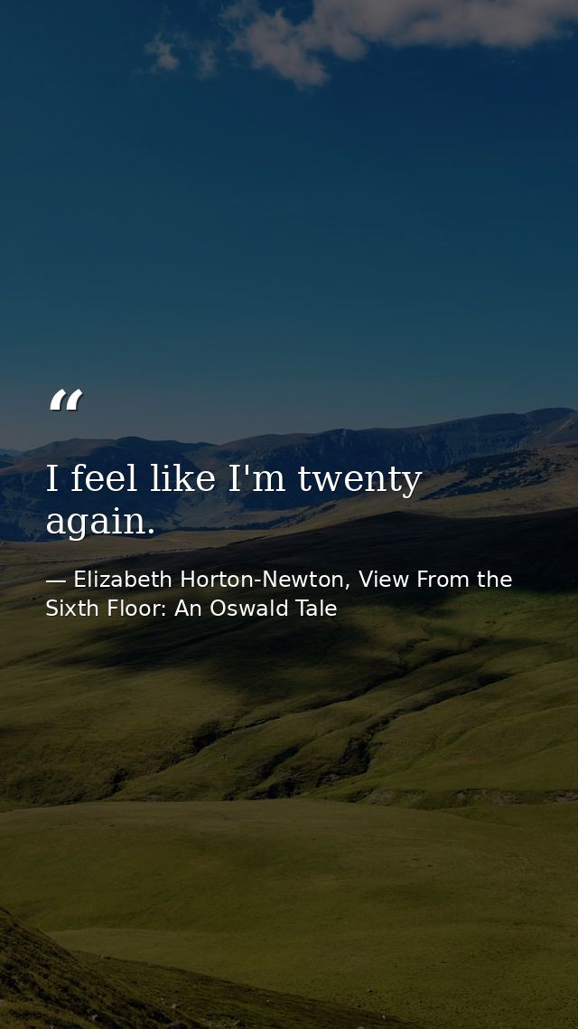 I feel like I'm twenty again. — Elizabeth Horton-Newton, View From the Sixth Floor: An Oswald Tale