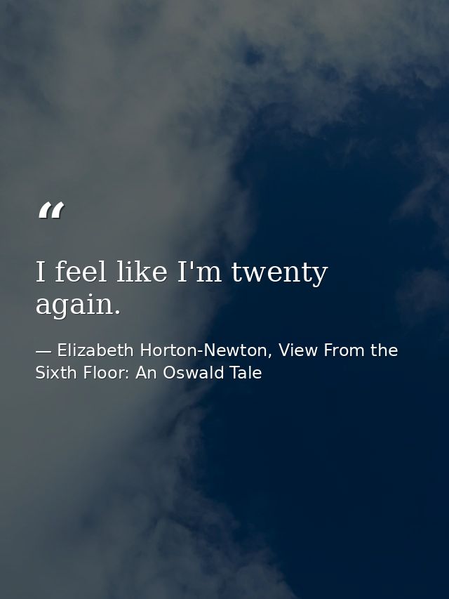 I feel like I'm twenty again. — Elizabeth Horton-Newton, View From the Sixth Floor: An Oswald Tale