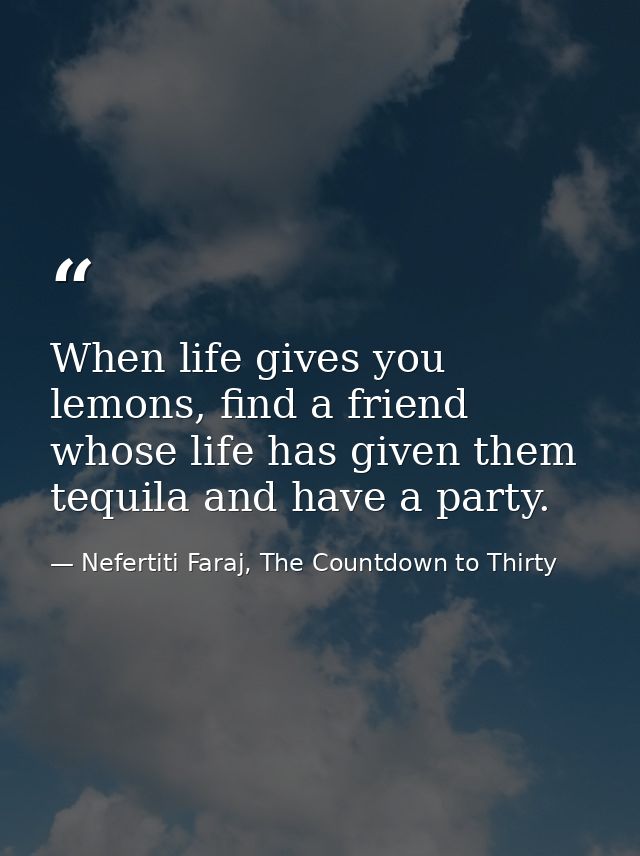 When life gives you lemons, find a friend whose life has given them tequila and have a party. — Nefertiti Faraj, The Countdown to Thirty