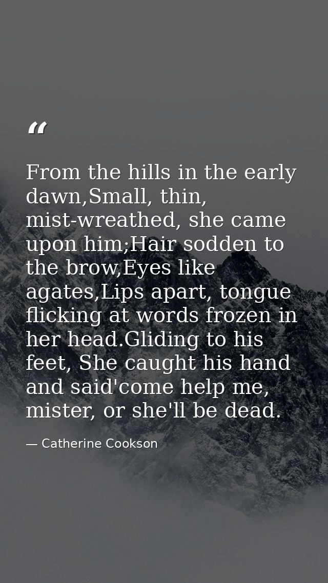 From the hills in the early dawn,Small, thin, mist-wreathed, she came upon him;Hair sodden to the brow,Eyes like agates, — Catherine Cookson