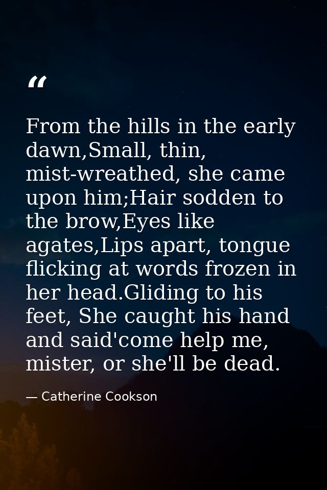 From the hills in the early dawn,Small, thin, mist-wreathed, she came upon him;Hair sodden to the brow,Eyes like agates, — Catherine Cookson
