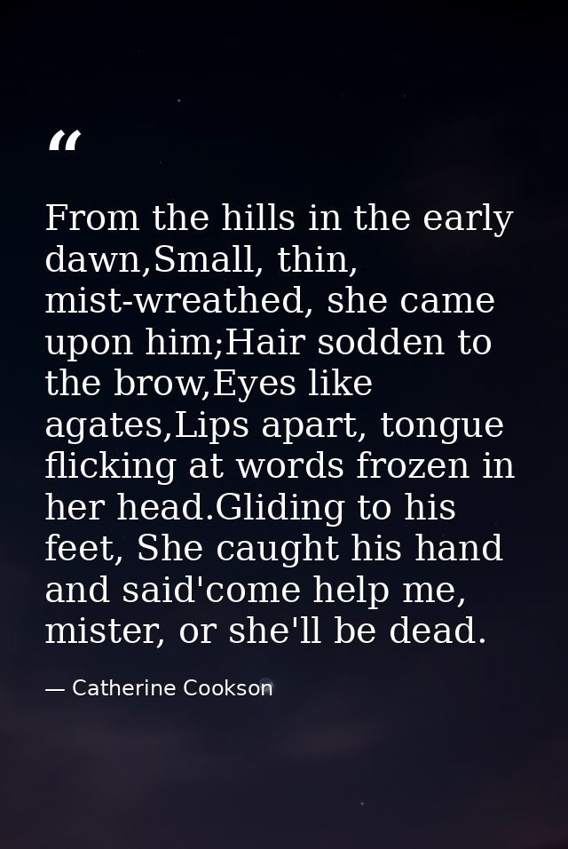 From the hills in the early dawn,Small, thin, mist-wreathed, she came upon him;Hair sodden to the brow,Eyes like agates, — Catherine Cookson