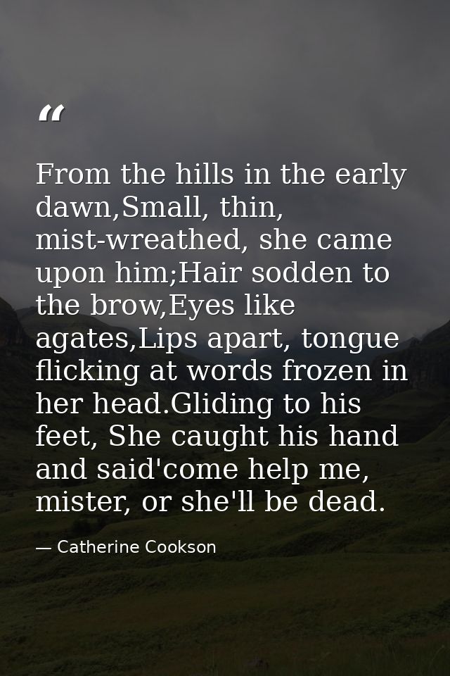 From the hills in the early dawn,Small, thin, mist-wreathed, she came upon him;Hair sodden to the brow,Eyes like agates, — Catherine Cookson