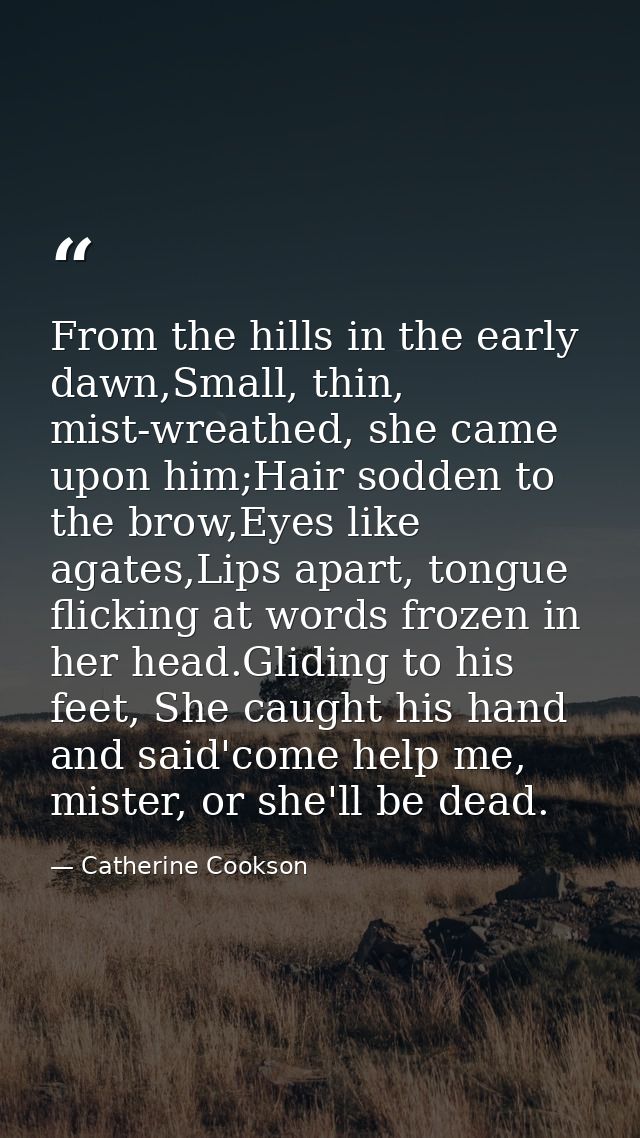 From the hills in the early dawn,Small, thin, mist-wreathed, she came upon him;Hair sodden to the brow,Eyes like agates, — Catherine Cookson