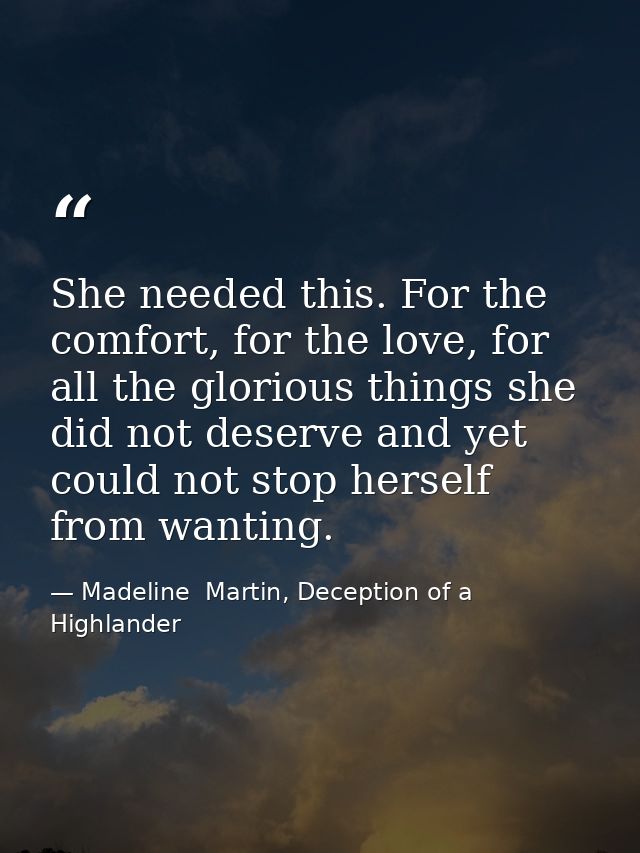 She needed this. For the comfort, for the love, for all the glorious things she did not deserve and yet could not stop h — Madeline  Martin, Deception of a Highlander
