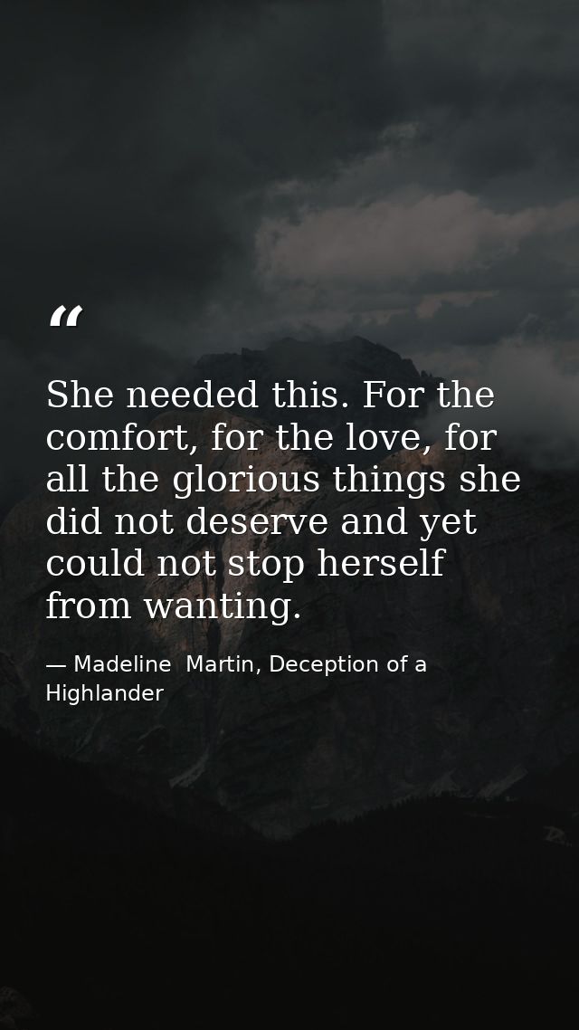She needed this. For the comfort, for the love, for all the glorious things she did not deserve and yet could not stop h — Madeline  Martin, Deception of a Highlander