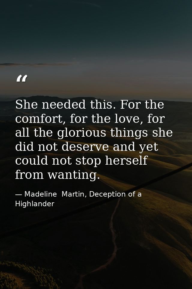 She needed this. For the comfort, for the love, for all the glorious things she did not deserve and yet could not stop h — Madeline  Martin, Deception of a Highlander