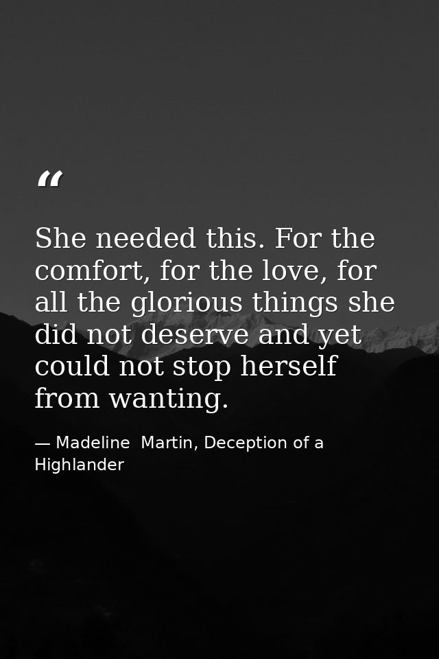 She needed this. For the comfort, for the love, for all the glorious things she did not deserve and yet could not stop h — Madeline  Martin, Deception of a Highlander