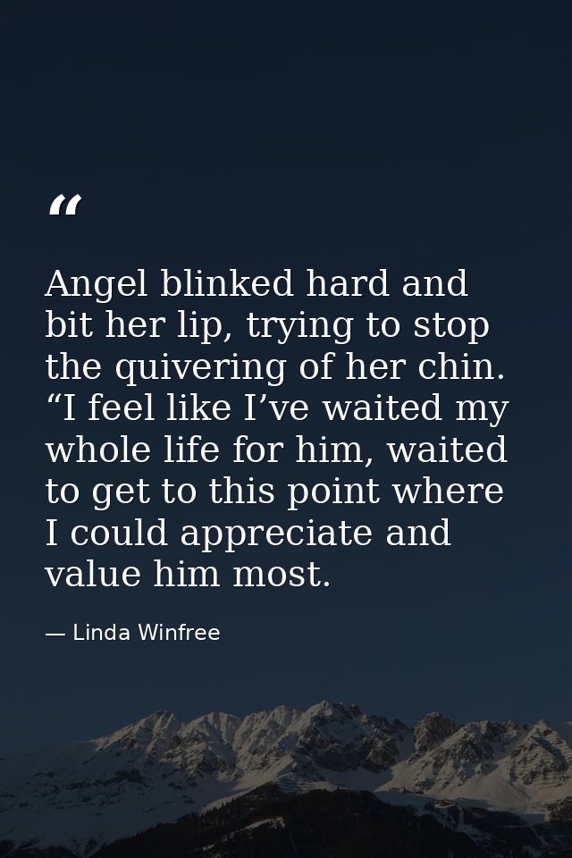 Angel blinked hard and bit her lip, trying to stop the quivering of her chin. “I feel like I’ve waited my whole life for — Linda Winfree