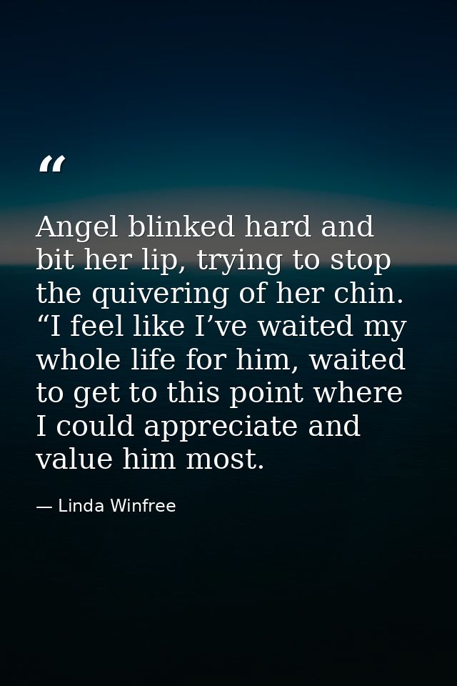 Angel blinked hard and bit her lip, trying to stop the quivering of her chin. “I feel like I’ve waited my whole life for — Linda Winfree