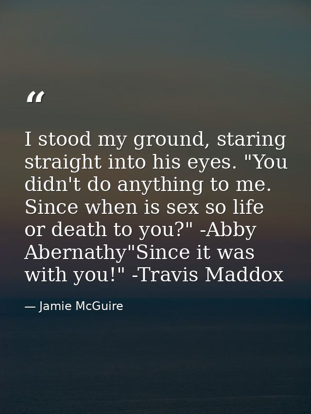 I stood my ground, staring straight into his eyes. "You didn't do anything to me. Since when is sex so life or death to  — Jamie McGuire