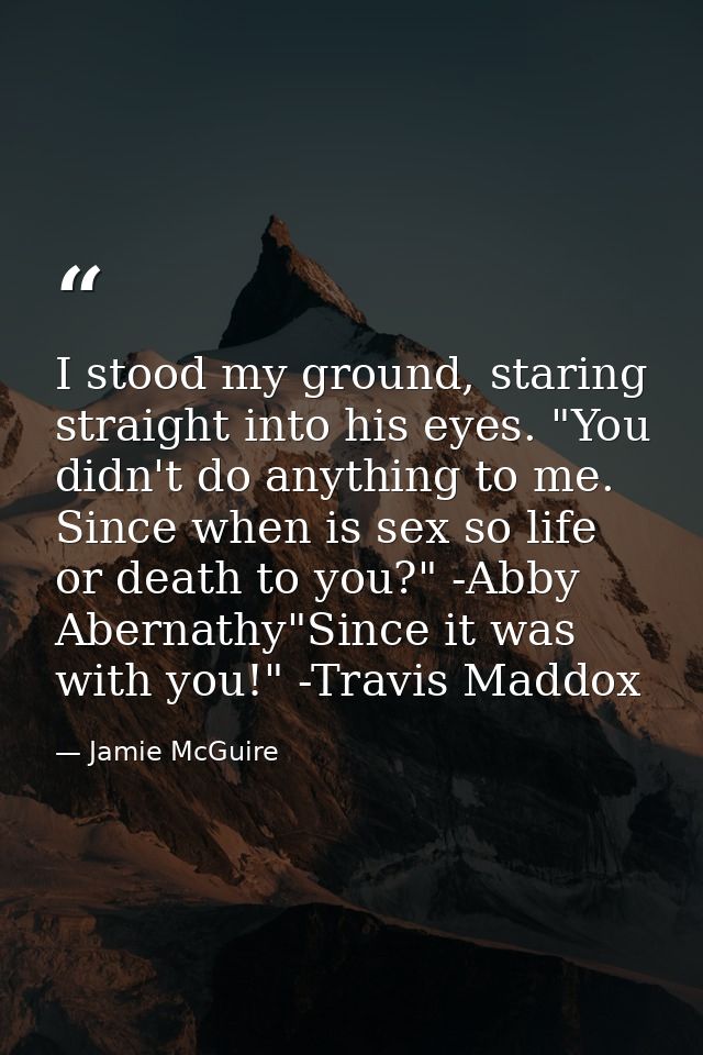 I stood my ground, staring straight into his eyes. "You didn't do anything to me. Since when is sex so life or death to  — Jamie McGuire