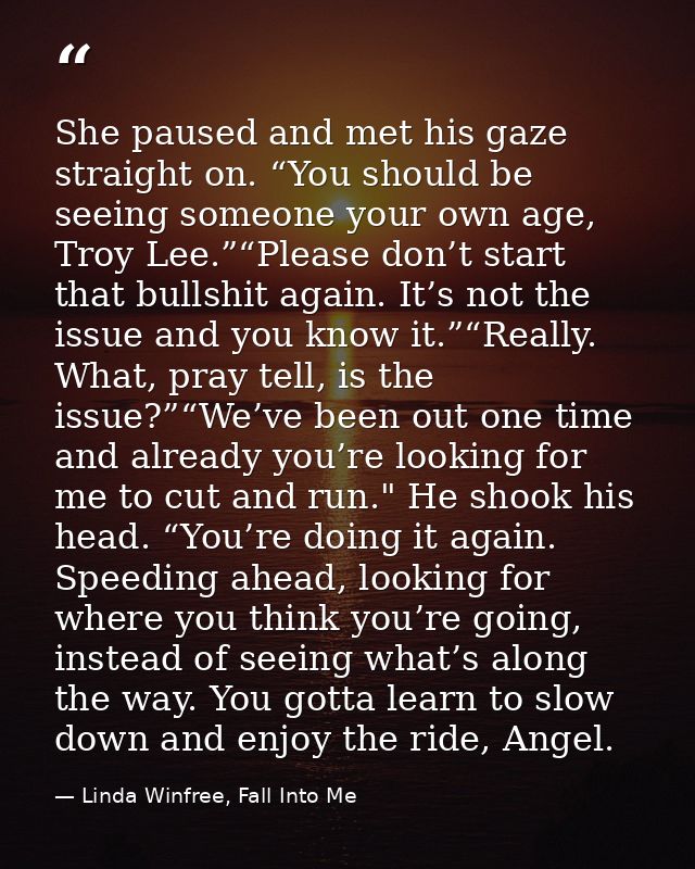 She paused and met his gaze straight on. “You should be seeing someone your own age, Troy Lee.”“Please don’t start that  — Linda Winfree, Fall Into Me