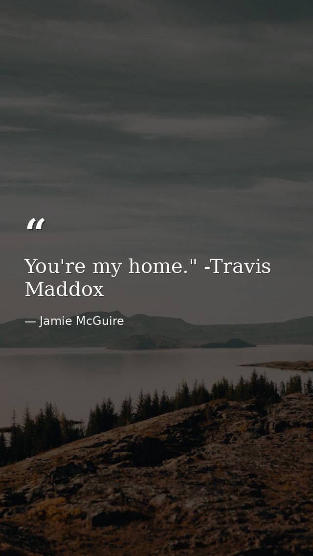 You're my home." -Travis Maddox — Jamie McGuire
