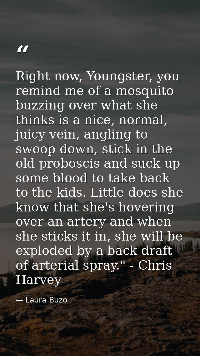 Right now, Youngster, you remind me of a mosquito buzzing over what she thinks is a nice, normal, juicy vein, angling to — Laura Buzo