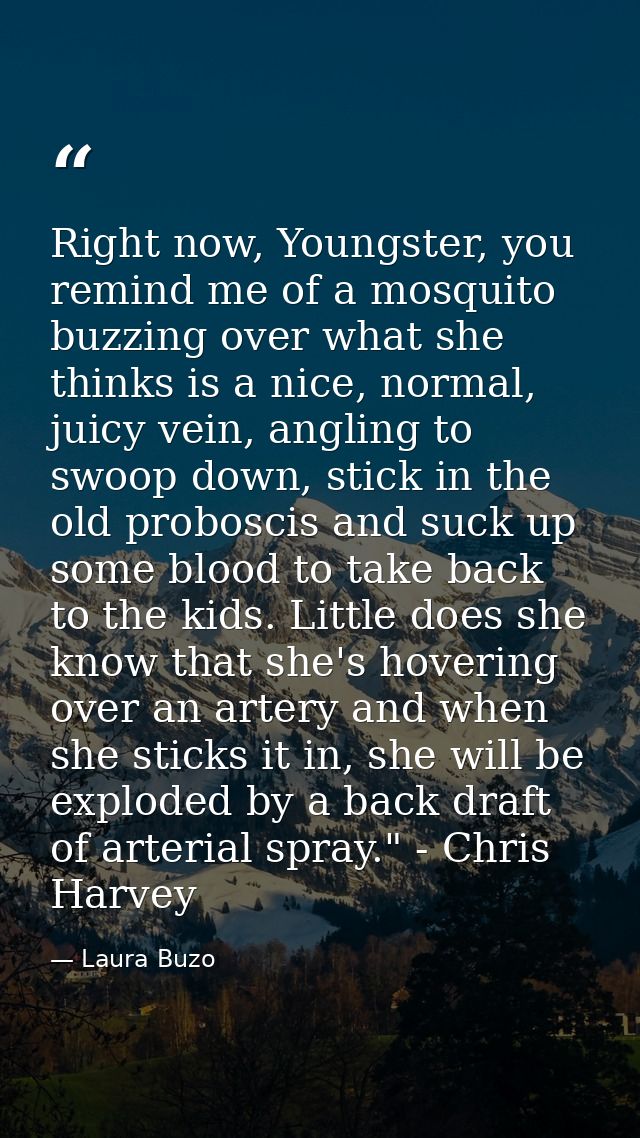 Right now, Youngster, you remind me of a mosquito buzzing over what she thinks is a nice, normal, juicy vein, angling to — Laura Buzo