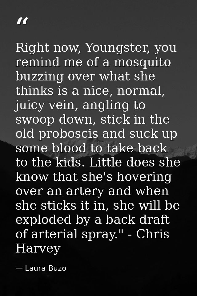 Right now, Youngster, you remind me of a mosquito buzzing over what she thinks is a nice, normal, juicy vein, angling to — Laura Buzo