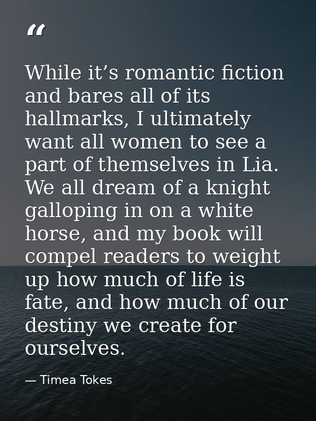 While it’s romantic fiction and bares all of its hallmarks, I ultimately want all women to see a part of themselves in L — Timea Tokes