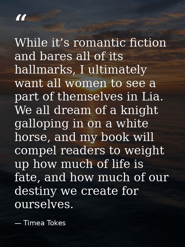 While it’s romantic fiction and bares all of its hallmarks, I ultimately want all women to see a part of themselves in L — Timea Tokes