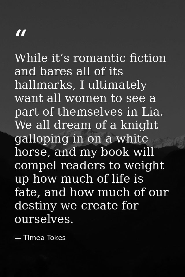 While it’s romantic fiction and bares all of its hallmarks, I ultimately want all women to see a part of themselves in L — Timea Tokes