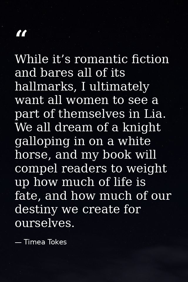 While it’s romantic fiction and bares all of its hallmarks, I ultimately want all women to see a part of themselves in L — Timea Tokes