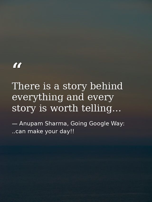 There is a story behind everything and every story is worth telling... — Anupam Sharma, Going Google Way: ..can make your day!!